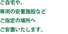 ご自宅や、専用の安置施設などご指定の場所へご安置いたします。
