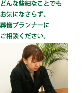 どんな些細なことでもお気になさらず、葬儀プランナーにご相談ください。