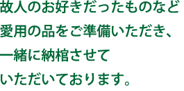 故人のお好きだったものなど愛用の品をご準備いただき、一緒に納棺させていただいております。