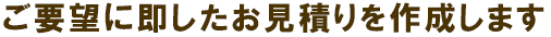 ご要望に即したお見積書を作成します