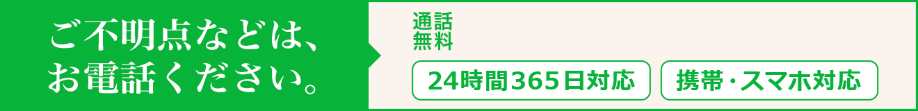 ご不明な点などは、お電話ください。24時間365日対応