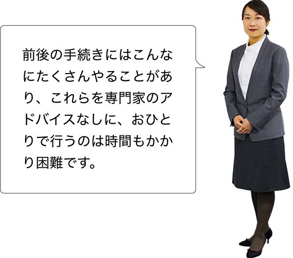 前後の手続きにはこんなにたくさんやることがあり、これらを専門家のアドバイスなしに、おひとりで行うのは時間もかかり困難です。