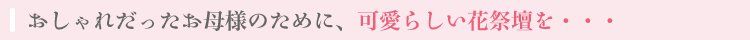 おしゃれだったお母様のために、可愛らしい花祭壇を…