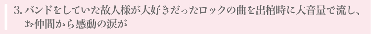 バンドをしていた故人様が大好きだったロックの曲を出棺時に大音量で流し、お仲間から感動の涙が