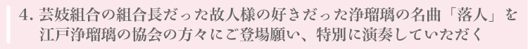 芸妓組合の組合長だった故人様の好きだった浄瑠璃の名曲「落人」を江戸浄瑠璃の協会の方々にご登場願い、特別に演奏していただく