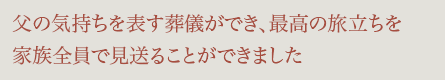 父の気持ちを表す葬儀ができ、最高の旅立ちを家族全員で見送ることがきました