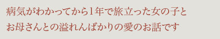 病気がわかってから1年で旅立った女の子とお母さんとの溢れんばかりの愛のお話です