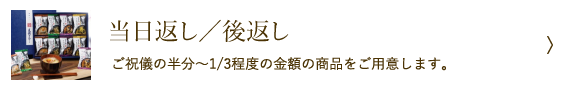 当日返し／後返し - ご祝儀の半分～1/3程度の金額の商品をご用意します