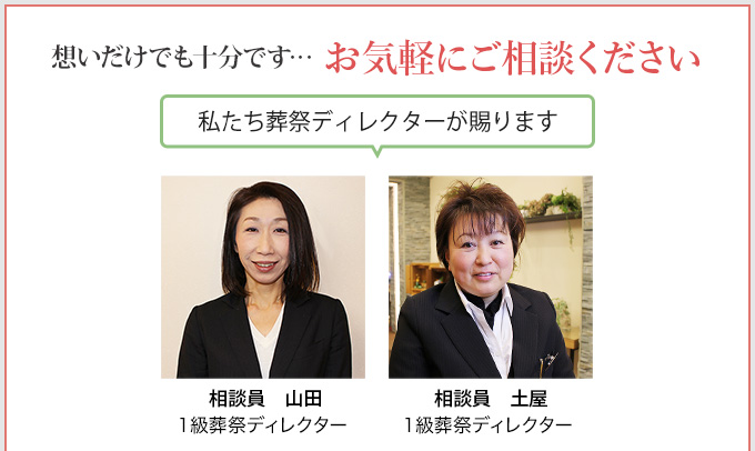 私たち葬祭ディレクターが賜ります。想いだけでも十分です、お気軽にご相談ください。