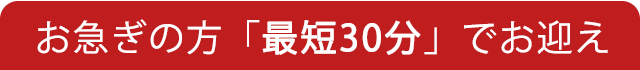 お急ぎの方「最短30分」でお迎え