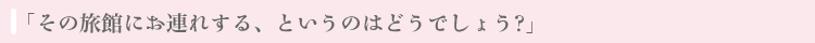 「その旅館にお連れする、というのはどうでしょう?」