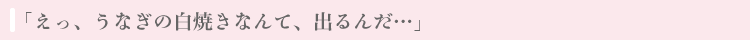 「えっ、うなぎの白焼きなんて、出るんだ...」