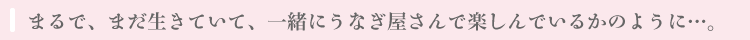 まるで、まだ生きていて、 一緒にうなぎ屋さんで楽しんでいるかのように...。