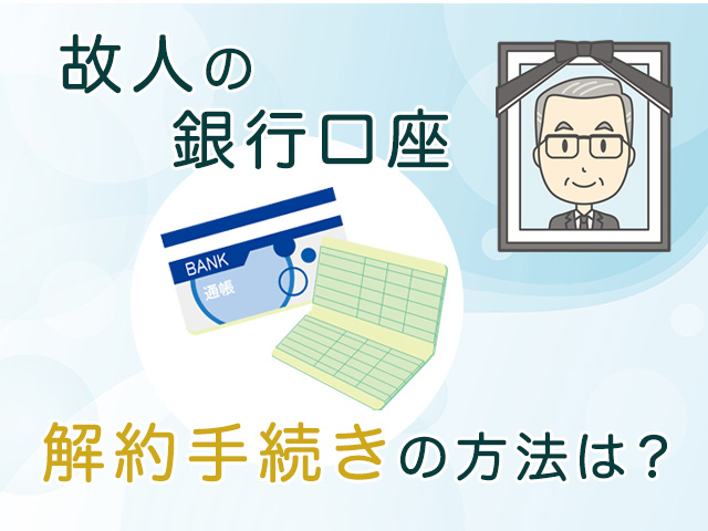 死亡した人の銀行口座を解約手続きする方法とは？