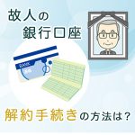 死亡した人の銀行口座を解約手続きする方法とは？