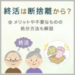 終活は断捨離から？メリットや不要なものの処分方法も解説