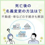 死亡後の名義変更の方法は？不動産・車などの手続きも解説