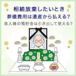 相続放棄したいとき葬儀費用は遺産から払える？故人様の預貯金は引き出して使える？