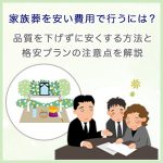 家族葬を安い費用で行うには？品質を下げずに安くする方法と格安プランの注意点を解説