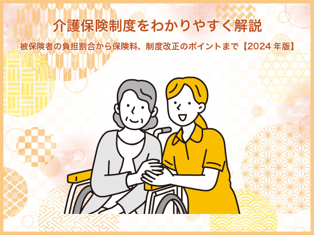 介護保険制度をわかりやすく解説～被保険者の負担割合から保険料、制度改正のポイントまで【2024年版】