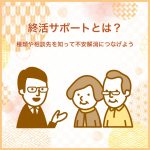 終活サポートとは？種類や相談先を知って不安解消につなげよう