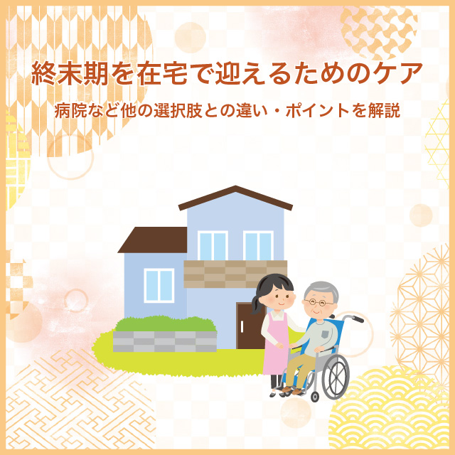 終末期を在宅で迎えるためのケア～病院など他の選択肢との違い