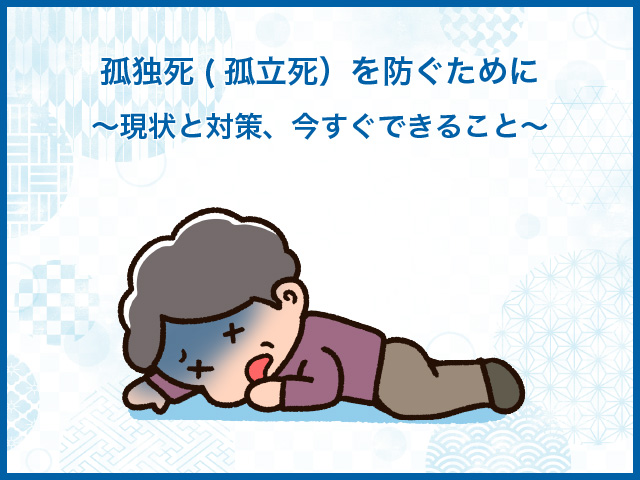 孤独死(孤立死）を防ぐために～現状と対策、今すぐできること～