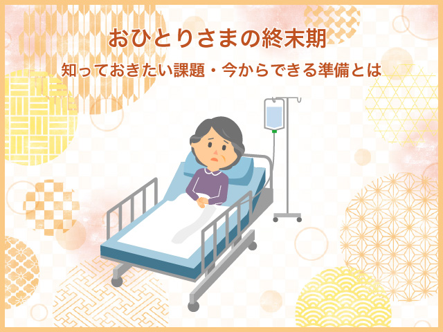 おひとりさまの終末期｜知っておきたい課題・今からできる準備とは