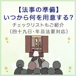 【法事の準備】いつから何を用意する？チェックリストもご紹介（四十九日・年忌法要対応）