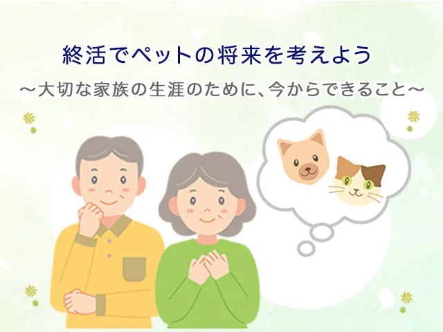 終活でペットの将来を考えよう～大切な家族の生涯のために、今からできること～