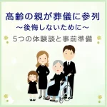 高齢の親を葬儀に参列させて後悔しないために｜5つの体験談と事前準備