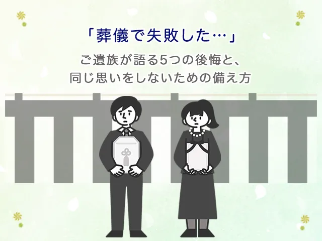 「葬儀で失敗した…」ご遺族が語る5つの後悔と、同じ思いをしないための備え方