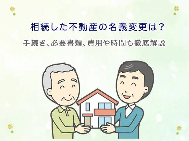相続した不動産の名義変更は？手続き、必要書類、費用や時間も徹底解説
