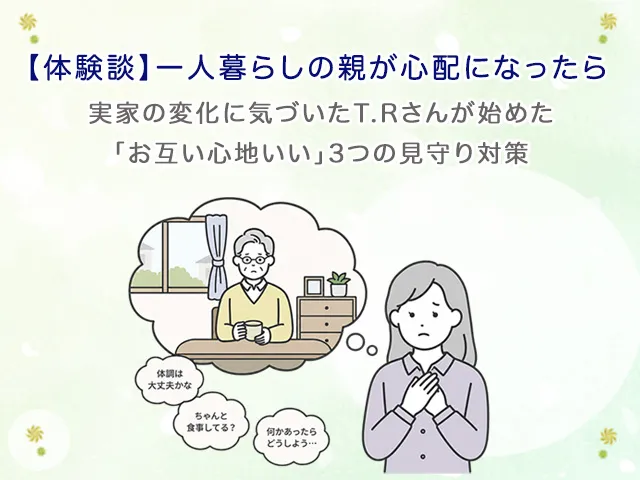 【体験談】一人暮らしの親が心配になったら|実家の変化に気づいたT.Rさんが始めた「お互い心地いい」3つの見守り対策